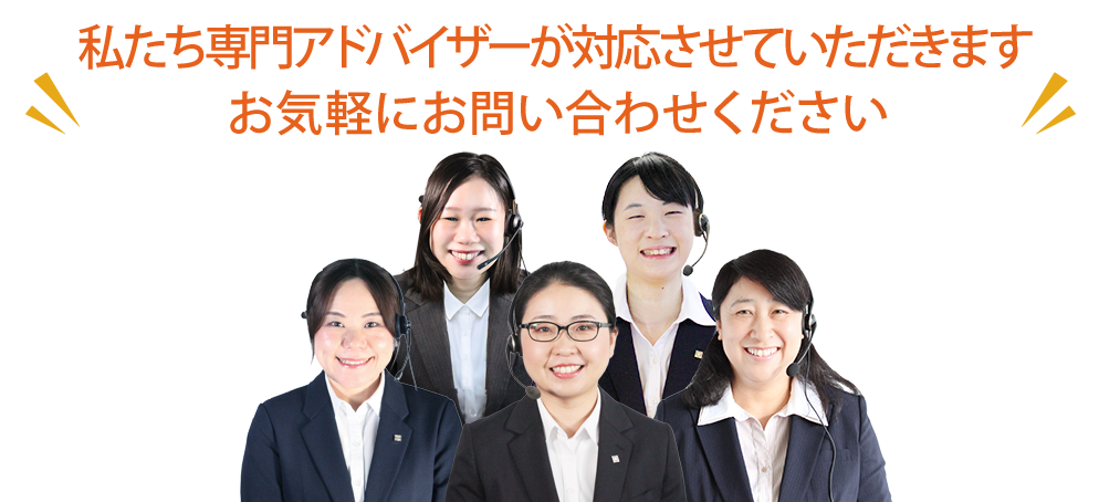 私たち専門アドバイザーが対応させていただきます！お気軽にお問い合わせください。