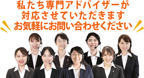 私たち専門アドバイザーが対応させていただきます!お気軽にお問い合わせください。