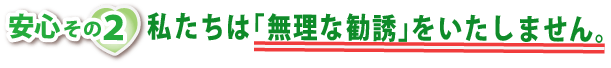 安心その2・私たちは無理な勧誘をいたしません