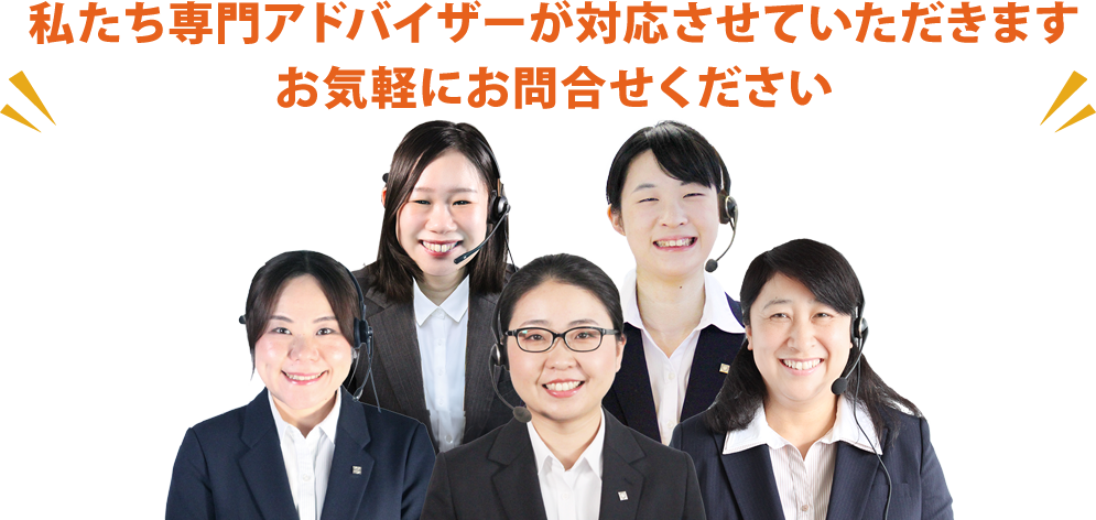 私たち専門アドバイサーがしっかり対応させていただきます!