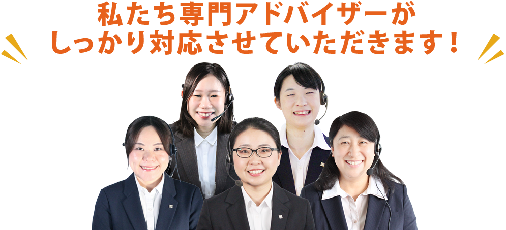 私たち専門アドバイサーがしっかり対応させていただきます!