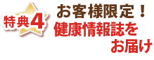 特典4・お客様限定!健康情報誌をお届け