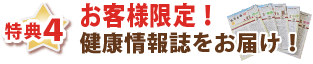 特典４・お客様限定！健康情報誌をお届け