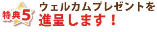 特典5・ウェルカムプレゼントを進呈します