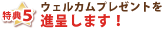 特典５・ウェルカムプレゼントを進呈します
